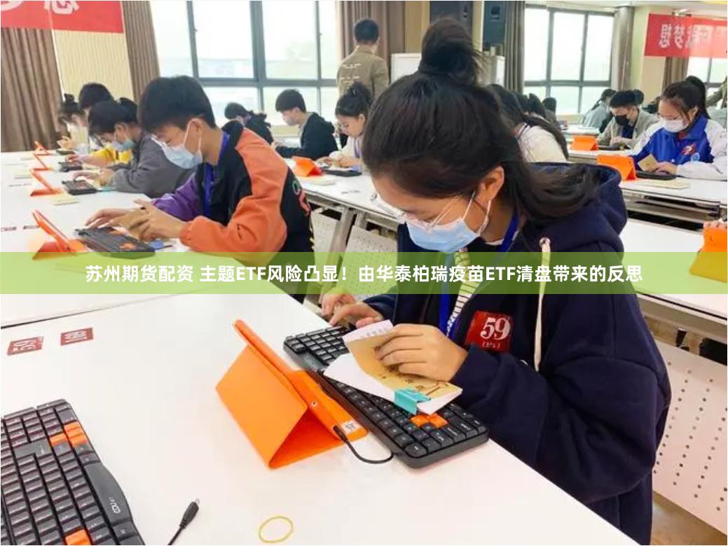 苏州期货配资 主题ETF风险凸显！由华泰柏瑞疫苗ETF清盘带来的反思