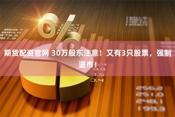 期货配资官网 30万股东注意！又有3只股票，强制退市！