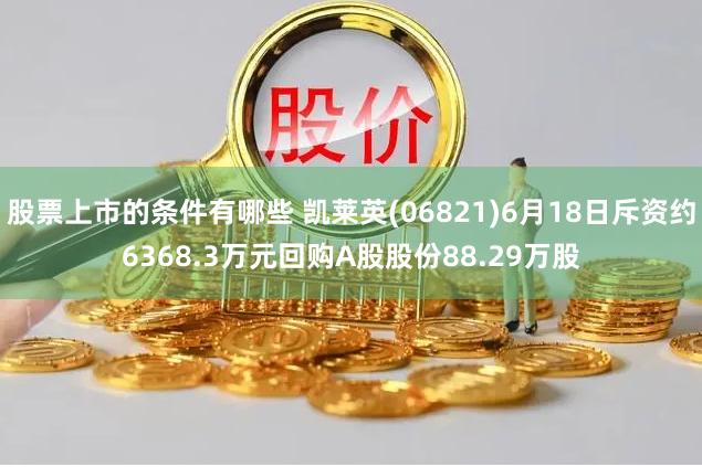 股票上市的条件有哪些 凯莱英(06821)6月18日斥资约6368.3万元回购A股股份88.29万股