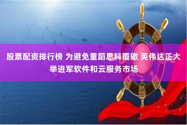股票配资排行榜 为避免重蹈思科覆辙 英伟达正大举进军软件和云服务市场
