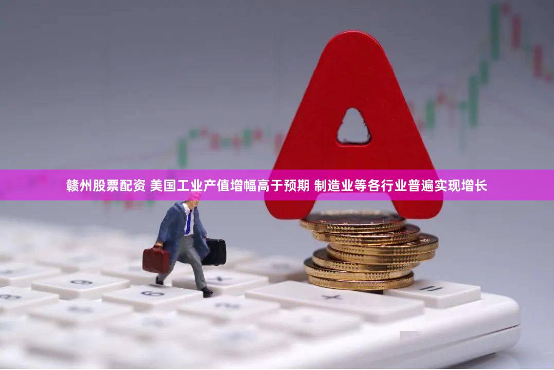 赣州股票配资 美国工业产值增幅高于预期 制造业等各行业普遍实现增长