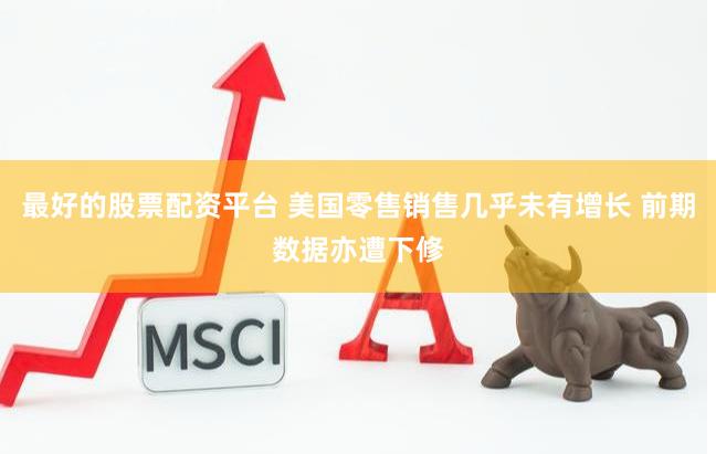 最好的股票配资平台 美国零售销售几乎未有增长 前期数据亦遭下修