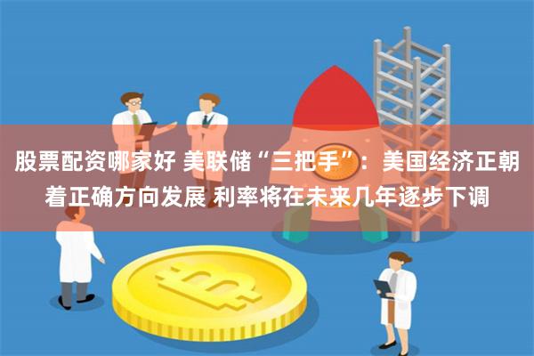 股票配资哪家好 美联储“三把手”：美国经济正朝着正确方向发展 利率将在未来几年逐步下调