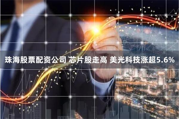 珠海股票配资公司 芯片股走高 美光科技涨超5.6%