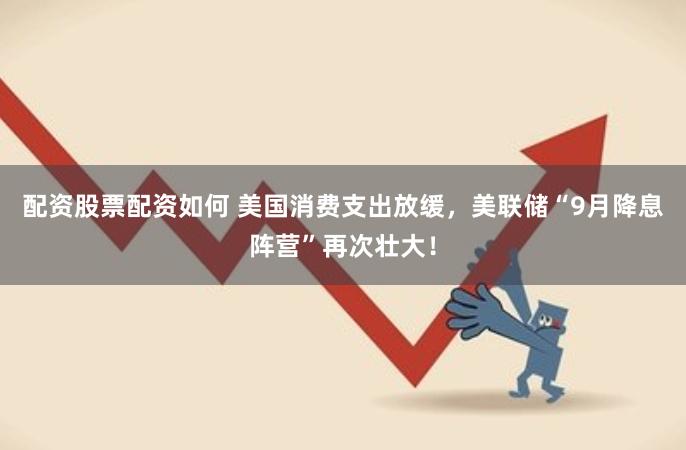 配资股票配资如何 美国消费支出放缓，美联储“9月降息阵营”再次壮大！