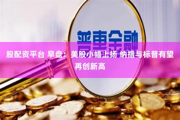 股配资平台 早盘：美股小幅上扬 纳指与标普有望再创新高
