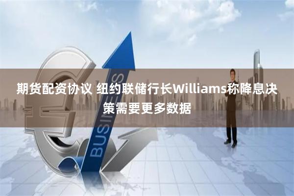 期货配资协议 纽约联储行长Williams称降息决策需要更多数据