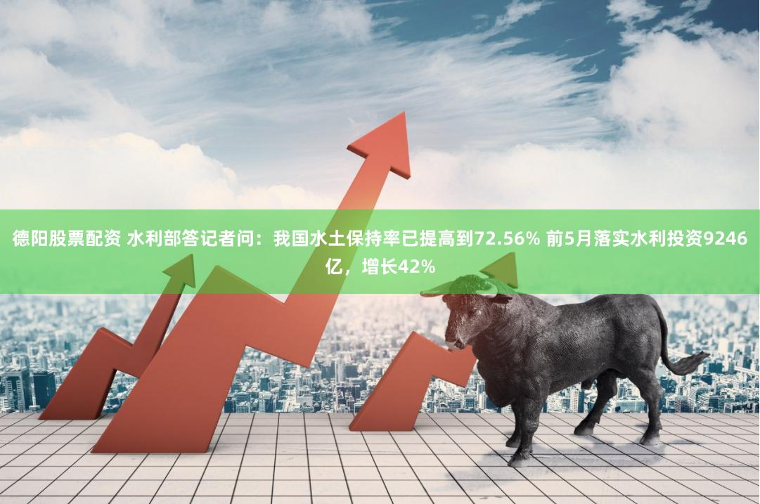 德阳股票配资 水利部答记者问：我国水土保持率已提高到72.56% 前5月落实水利投资9246亿，增长42%
