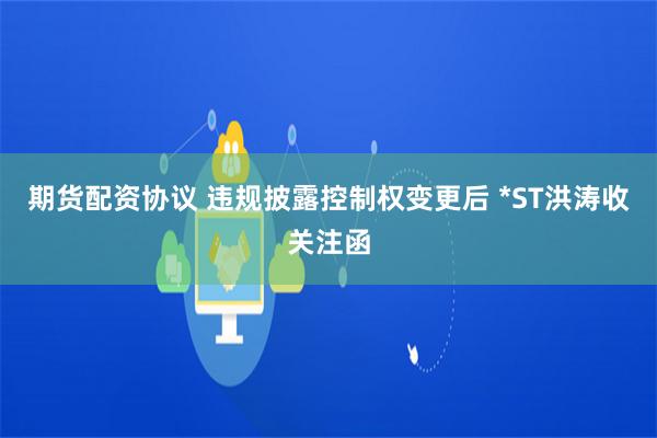 期货配资协议 违规披露控制权变更后 *ST洪涛收关注函