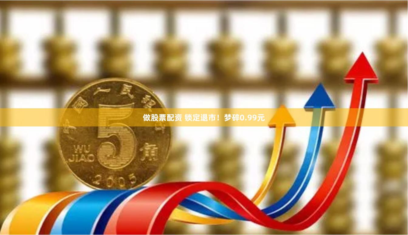 做股票配资 锁定退市！梦碎0.99元