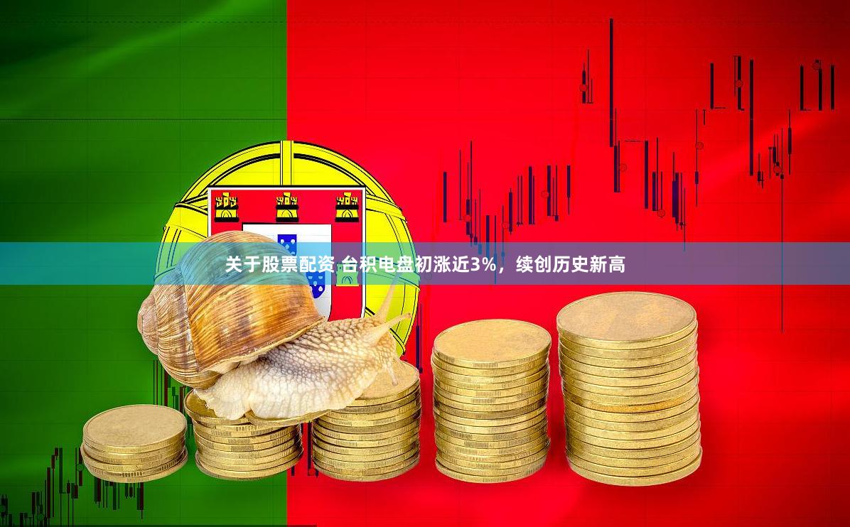 关于股票配资 台积电盘初涨近3%，续创历史新高