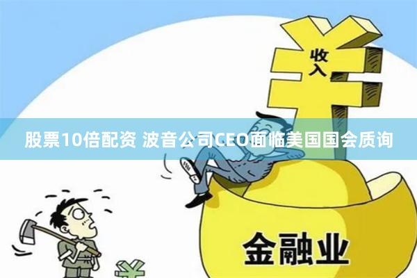 股票10倍配资 波音公司CEO面临美国国会质询