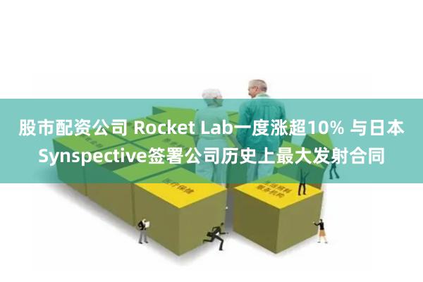 股市配资公司 Rocket Lab一度涨超10% 与日本Synspective签署公司历史上最大发射合同