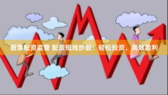 股票配资监管 配资短线炒股：轻松投资，高效盈利