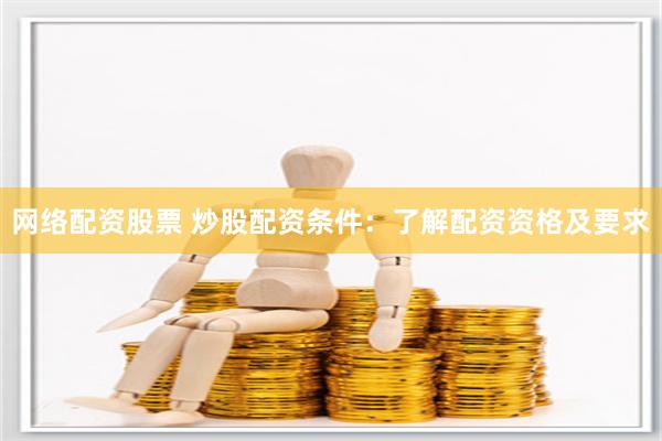 网络配资股票 炒股配资条件：了解配资资格及要求