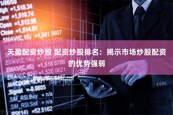 天盈配资炒股 配资炒股排名：揭示市场炒股配资的优势强弱