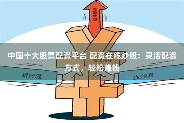 中国十大股票配资平台 配资在线炒股：灵活配资方式，轻松赚钱