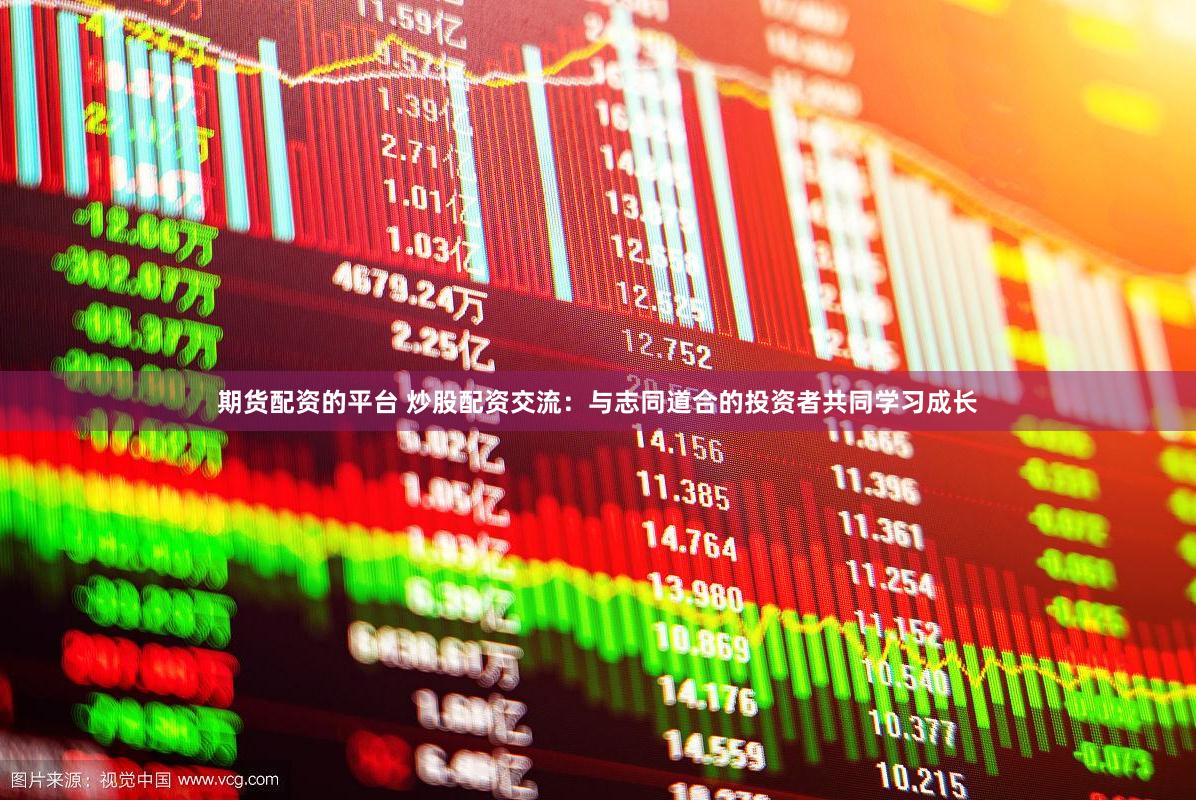 期货配资的平台 炒股配资交流：与志同道合的投资者共同学习成长