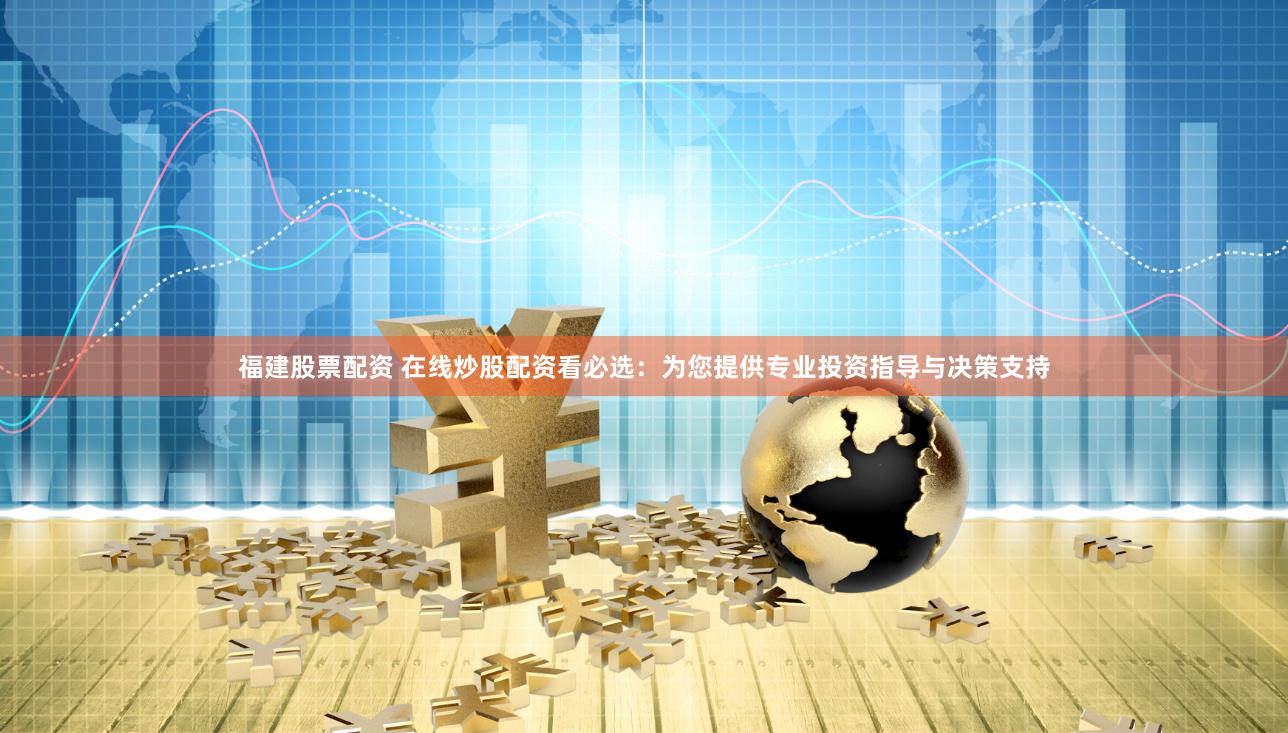 福建股票配资 在线炒股配资看必选：为您提供专业投资指导与决策支持