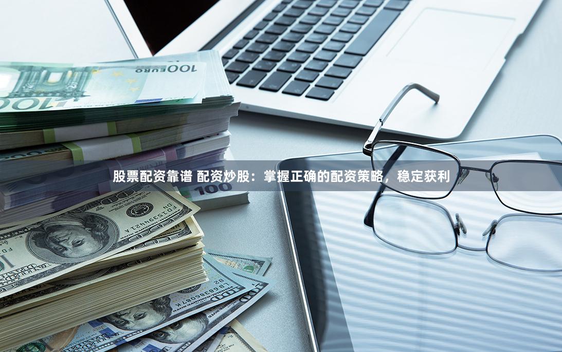 股票配资靠谱 配资炒股：掌握正确的配资策略，稳定获利