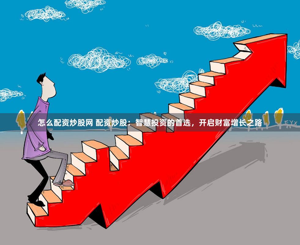 怎么配资炒股网 配资炒股：智慧投资的首选，开启财富增长之路