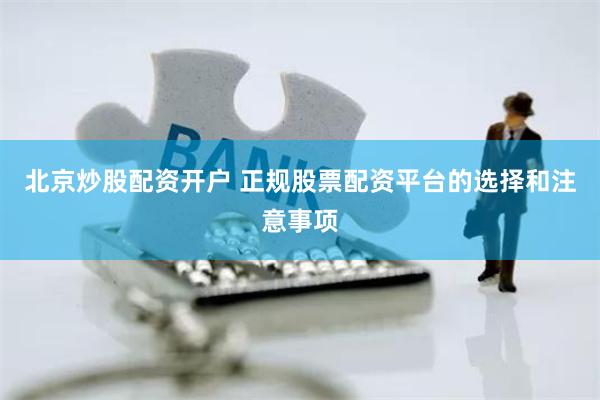 北京炒股配资开户 正规股票配资平台的选择和注意事项