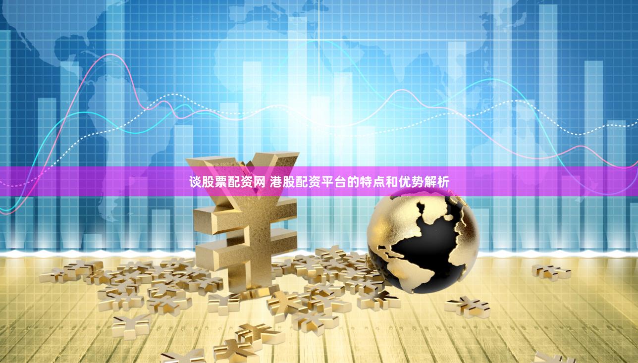 谈股票配资网 港股配资平台的特点和优势解析