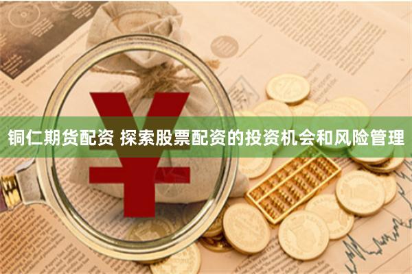 铜仁期货配资 探索股票配资的投资机会和风险管理
