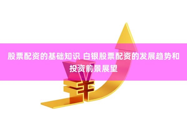 股票配资的基础知识 白银股票配资的发展趋势和投资前景展望