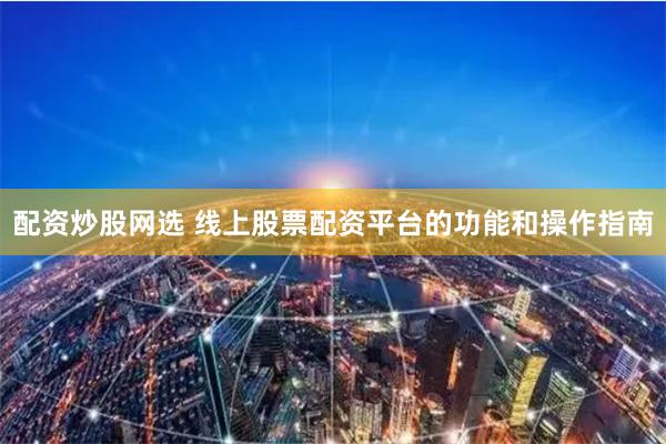 配资炒股网选 线上股票配资平台的功能和操作指南