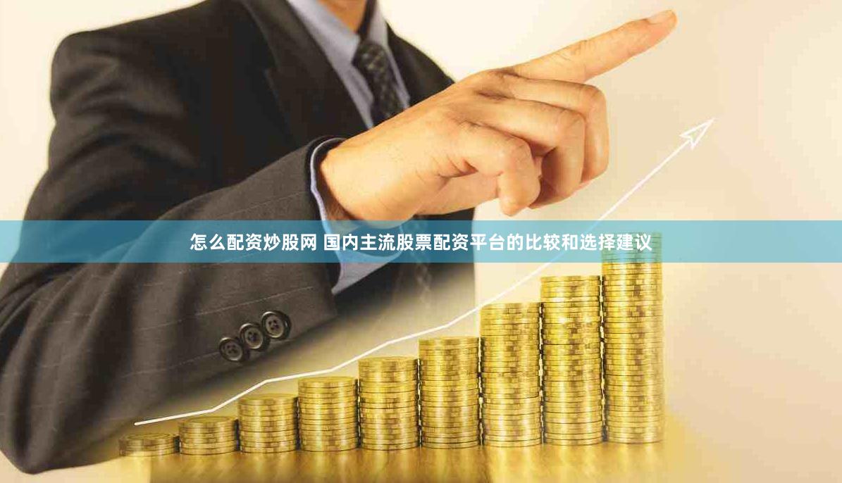 怎么配资炒股网 国内主流股票配资平台的比较和选择建议