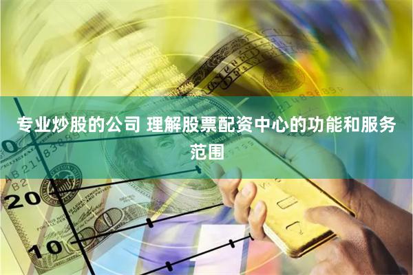 专业炒股的公司 理解股票配资中心的功能和服务范围