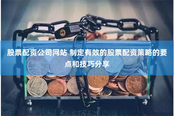 股票配资公司网站 制定有效的股票配资策略的要点和技巧分享