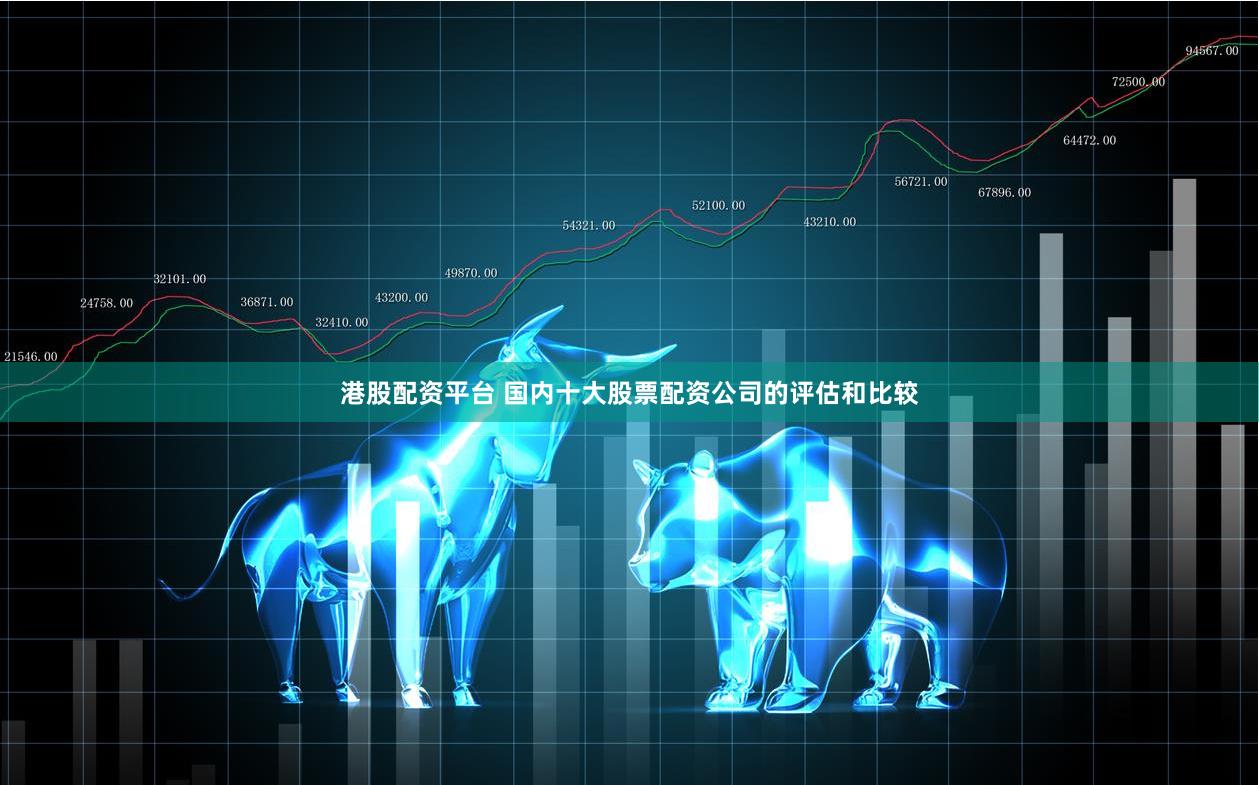 港股配资平台 国内十大股票配资公司的评估和比较