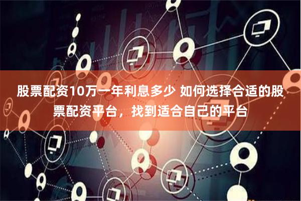 股票配资10万一年利息多少 如何选择合适的股票配资平台，找到适合自己的平台