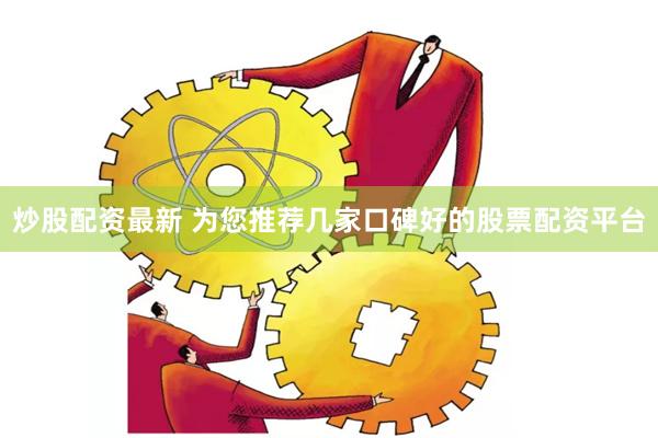 炒股配资最新 为您推荐几家口碑好的股票配资平台