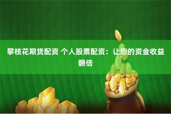 攀枝花期货配资 个人股票配资：让您的资金收益翻倍