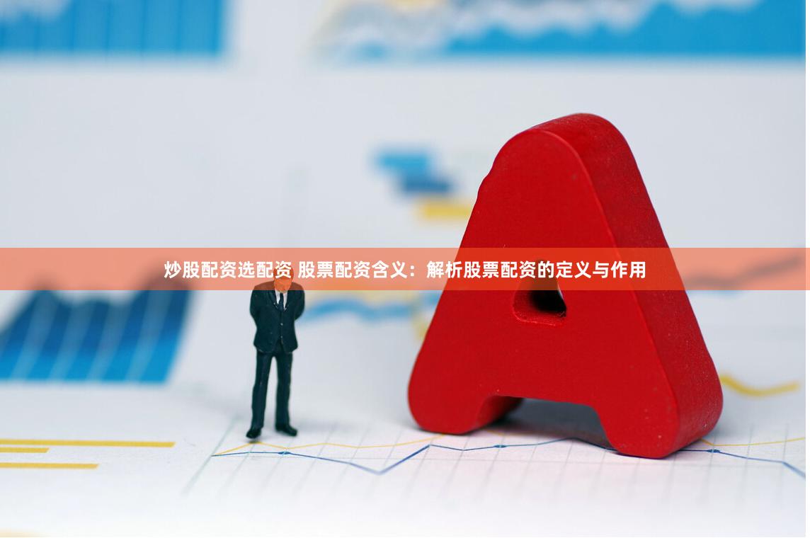 炒股配资选配资 股票配资含义：解析股票配资的定义与作用
