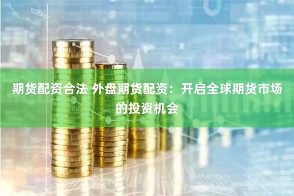 期货配资合法 外盘期货配资：开启全球期货市场的投资机会
