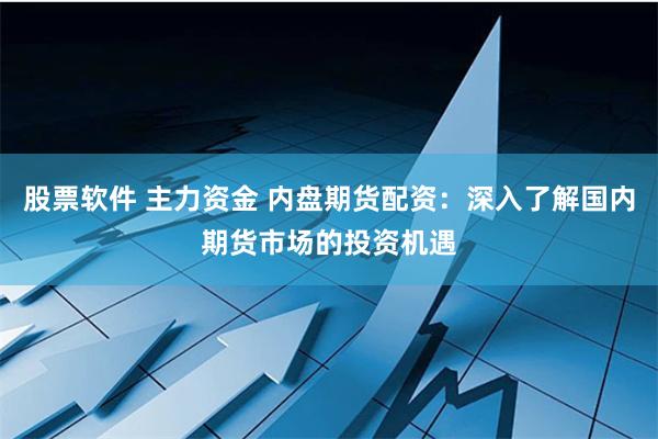 股票软件 主力资金 内盘期货配资：深入了解国内期货市场的投资机遇