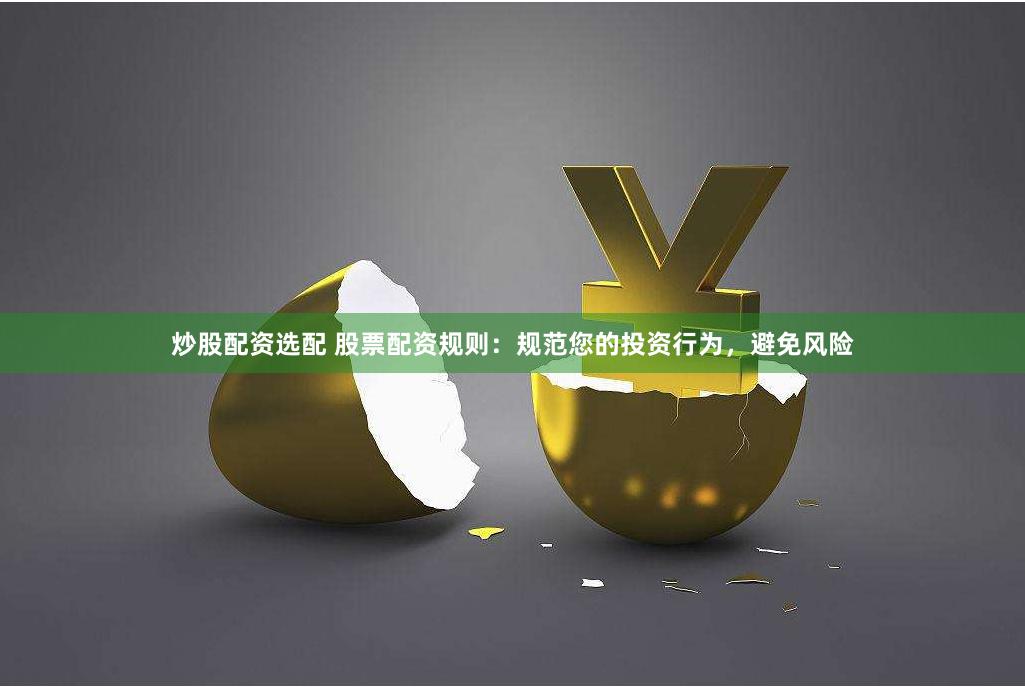 炒股配资选配 股票配资规则：规范您的投资行为，避免风险