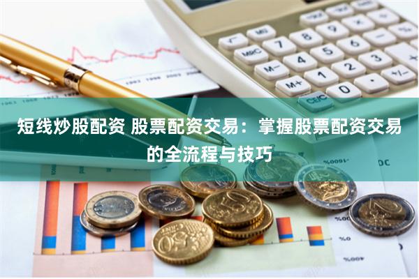 短线炒股配资 股票配资交易：掌握股票配资交易的全流程与技巧