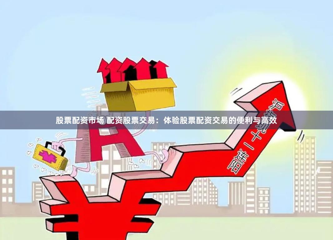 股票配资市场 配资股票交易：体验股票配资交易的便利与高效