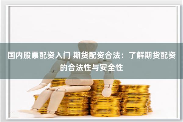 国内股票配资入门 期货配资合法：了解期货配资的合法性与安全性