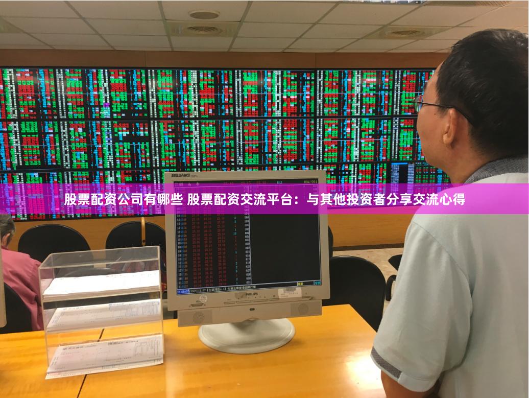 股票配资公司有哪些 股票配资交流平台：与其他投资者分享交流心得