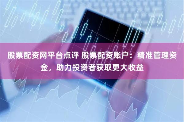 股票配资网平台点评 股票配资账户：精准管理资金，助力投资者获取更大收益
