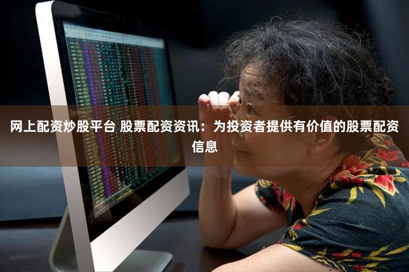 网上配资炒股平台 股票配资资讯：为投资者提供有价值的股票配资信息