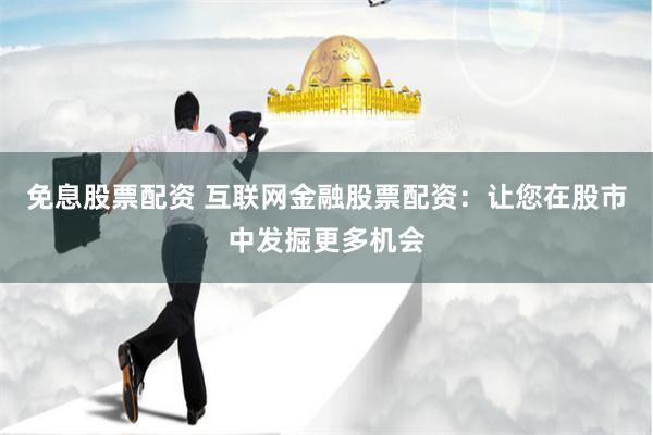 免息股票配资 互联网金融股票配资：让您在股市中发掘更多机会