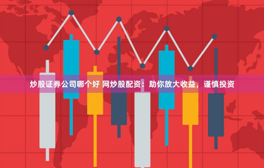 炒股证券公司哪个好 网炒股配资：助你放大收益，谨慎投资