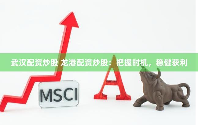 武汉配资炒股 龙港配资炒股：把握时机，稳健获利